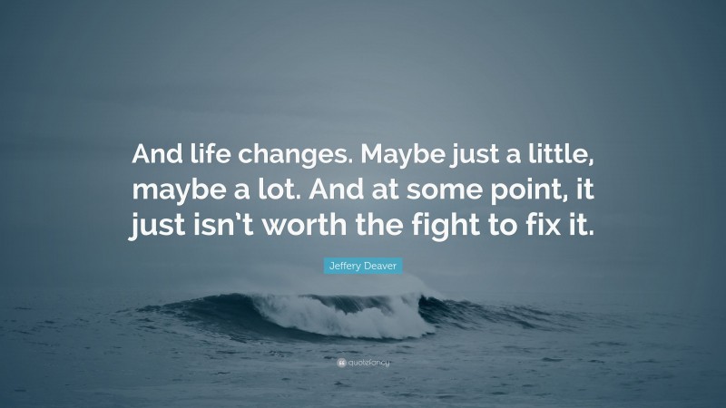 Jeffery Deaver Quote: “And life changes. Maybe just a little, maybe a lot. And at some point, it just isn’t worth the fight to fix it.”