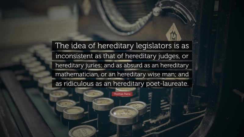Thomas Paine Quote: “The idea of hereditary legislators is as inconsistent as that of hereditary judges, or hereditary juries; and as absurd as an hereditary mathematician, or an hereditary wise man; and as ridiculous as an hereditary poet-laureate.”