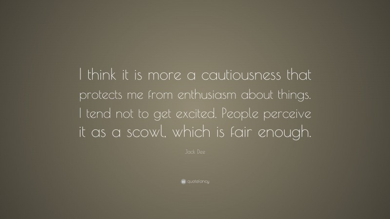Jack Dee Quote: “I think it is more a cautiousness that protects me from enthusiasm about things. I tend not to get excited. People perceive it as a scowl, which is fair enough.”