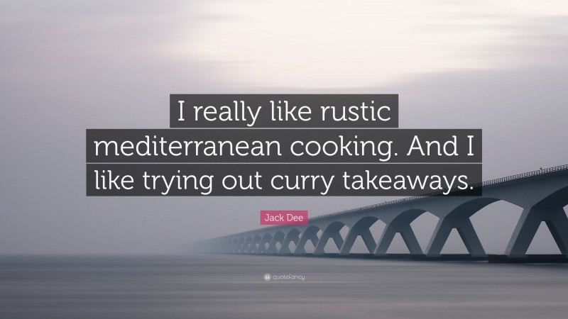 Jack Dee Quote: “I really like rustic mediterranean cooking. And I like trying out curry takeaways.”