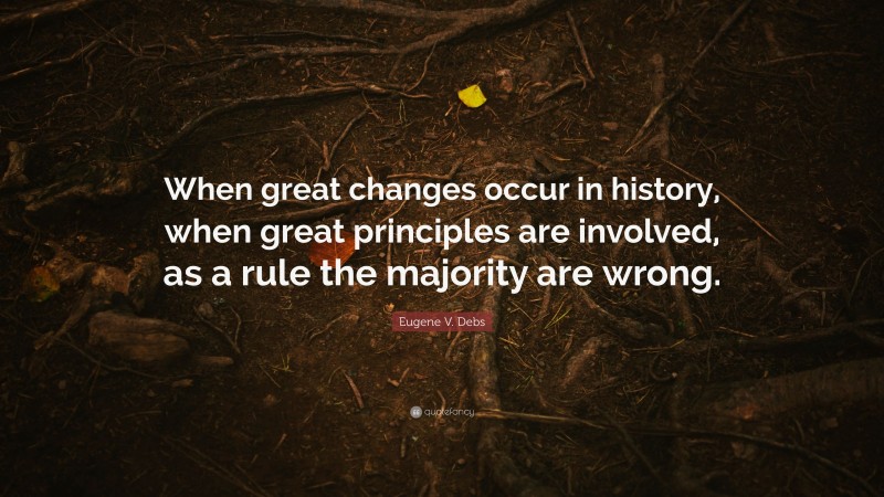 Eugene V. Debs Quote: “When great changes occur in history, when great principles are involved, as a rule the majority are wrong.”