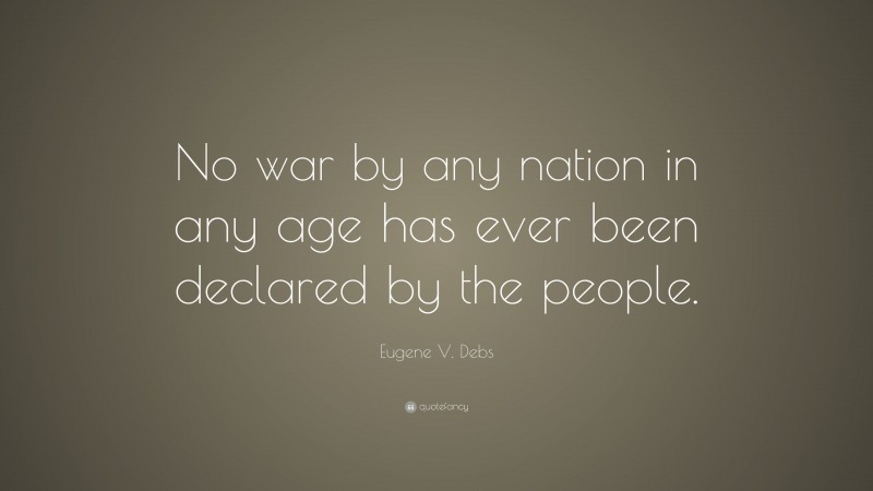 Eugene V. Debs Quote: “No war by any nation in any age has ever been declared by the people.”