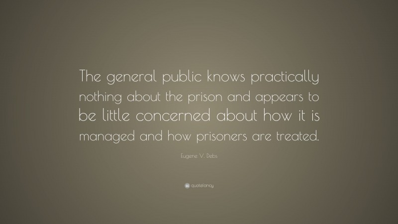 Eugene V. Debs Quote: “The general public knows practically nothing about the prison and appears to be little concerned about how it is managed and how prisoners are treated.”