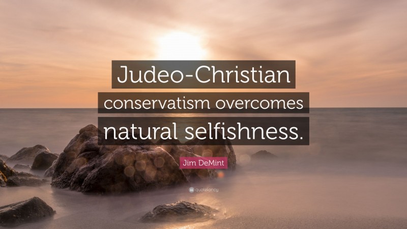 Jim DeMint Quote: “Judeo-Christian conservatism overcomes natural selfishness.”