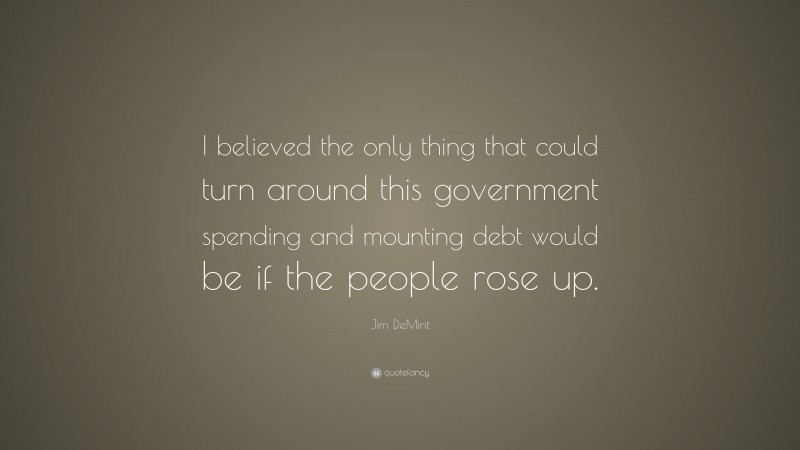 Jim DeMint Quote: “I believed the only thing that could turn around this government spending and mounting debt would be if the people rose up.”