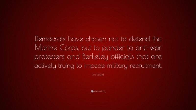 Jim DeMint Quote: “Democrats have chosen not to defend the Marine Corps, but to pander to anti-war protesters and Berkeley officials that are actively trying to impede military recruitment.”
