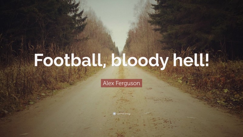 Alex Ferguson Quote: “Football, bloody hell!”