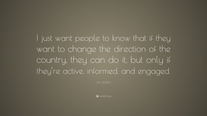 Jim DeMint Quote: “I just want people to know that if they want to change the direction of the country, they can do it, but only if they’re active, informed, and engaged.”