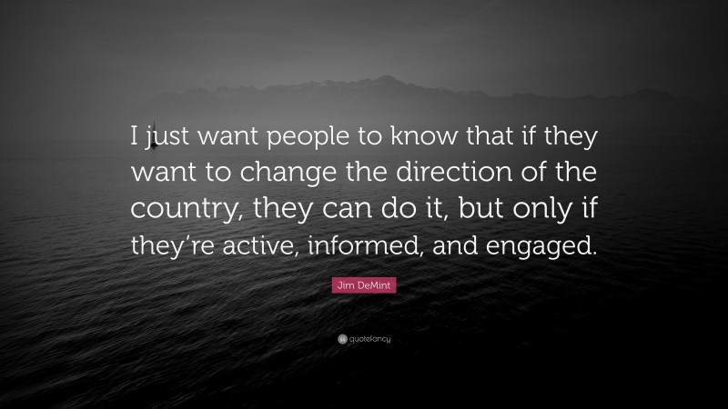 Jim DeMint Quote: “I just want people to know that if they want to change the direction of the country, they can do it, but only if they’re active, informed, and engaged.”
