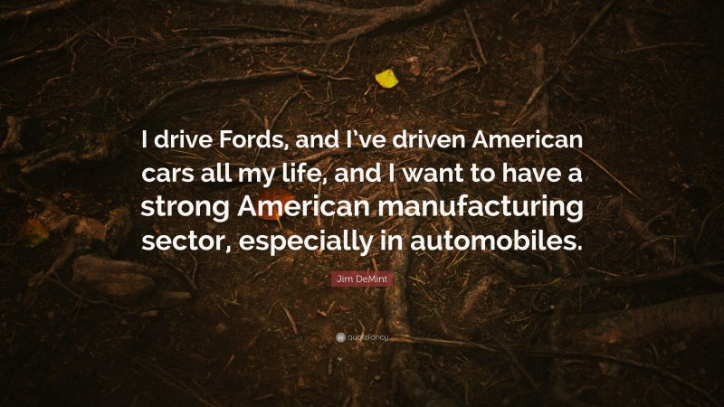 Jim DeMint Quote: “I drive Fords, and I’ve driven American cars all my life, and I want to have a strong American manufacturing sector, especially in automobiles.”