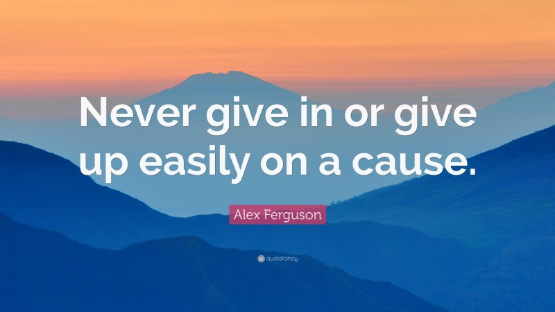 Alex Ferguson Quote: “Never give in or give up easily on a cause.”