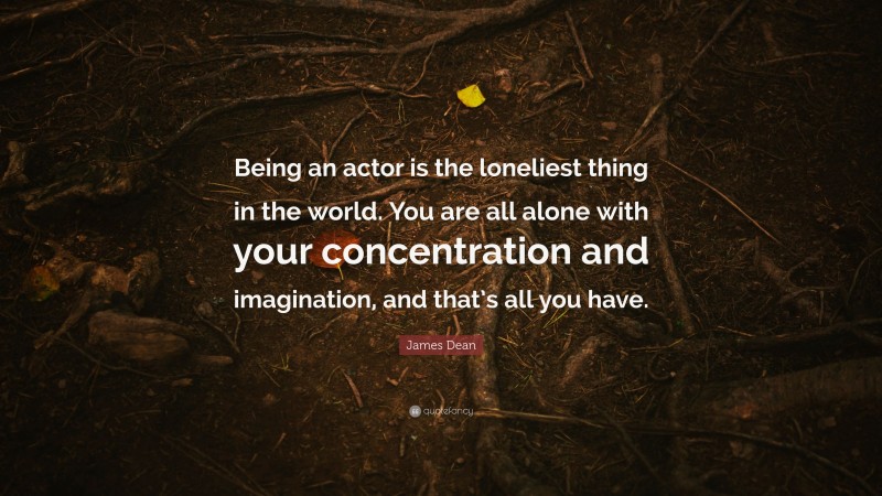 James Dean Quote: “Being an actor is the loneliest thing in the world. You are all alone with your concentration and imagination, and that’s all you have.”