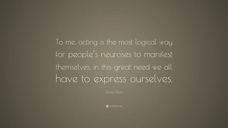 James Dean Quote: “To me, acting is the most logical way for people’s neuroses to manifest themselves, in this great need we all have to express ourselves.”