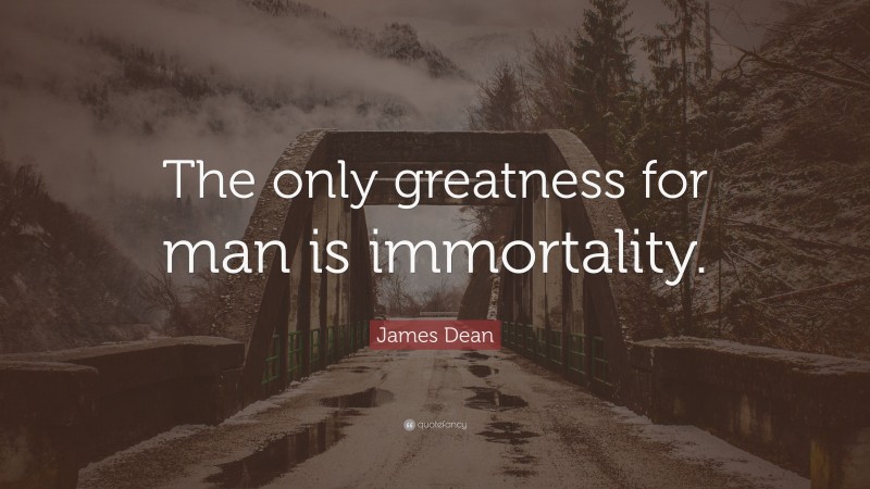 James Dean Quote: “The only greatness for man is immortality.”