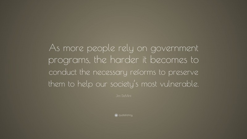 Jim DeMint Quote: “As more people rely on government programs, the harder it becomes to conduct the necessary reforms to preserve them to help our society’s most vulnerable.”
