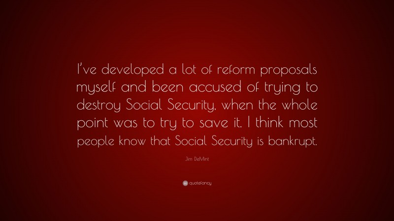 Jim DeMint Quote: “I’ve developed a lot of reform proposals myself and been accused of trying to destroy Social Security, when the whole point was to try to save it. I think most people know that Social Security is bankrupt.”