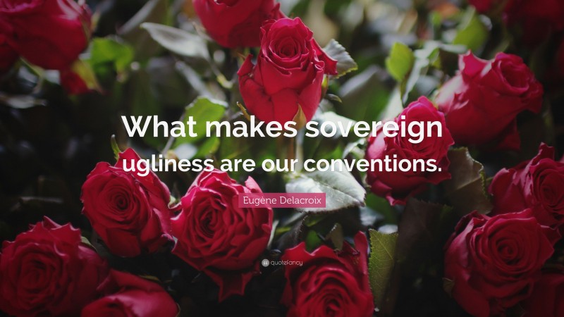 Eugène Delacroix Quote: “What makes sovereign ugliness are our conventions.”