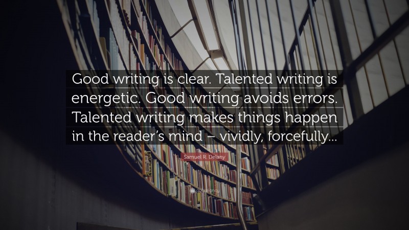 Samuel R. Delany Quote: “Good writing is clear. Talented writing is energetic. Good writing avoids errors. Talented writing makes things happen in the reader’s mind – vividly, forcefully...”