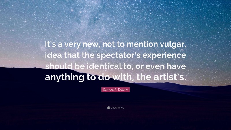 Samuel R. Delany Quote: “It’s a very new, not to mention vulgar, idea that the spectator’s experience should be identical to, or even have anything to do with, the artist’s.”