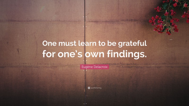 Eugène Delacroix Quote: “One must learn to be grateful for one’s own findings.”