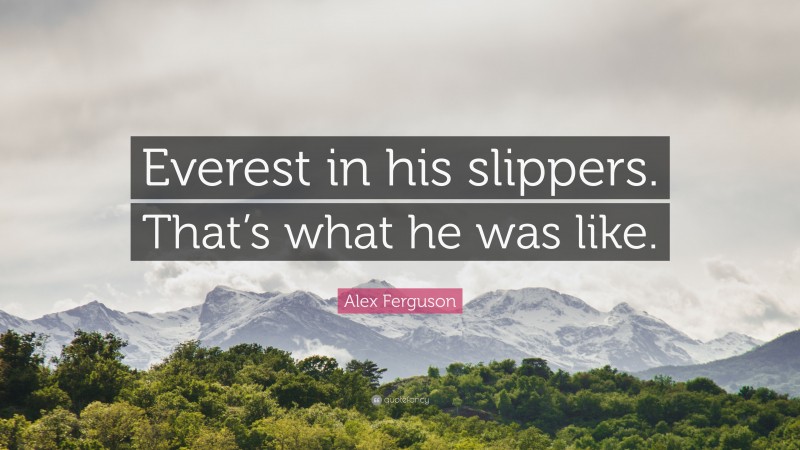 Alex Ferguson Quote: “Everest in his slippers. That’s what he was like.”