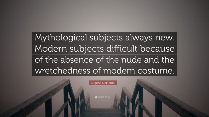 Eugène Delacroix Quote: “Mythological subjects always new. Modern subjects difficult because of the absence of the nude and the wretchedness of modern costume.”