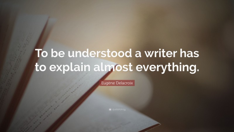 Eugène Delacroix Quote: “To be understood a writer has to explain almost everything.”