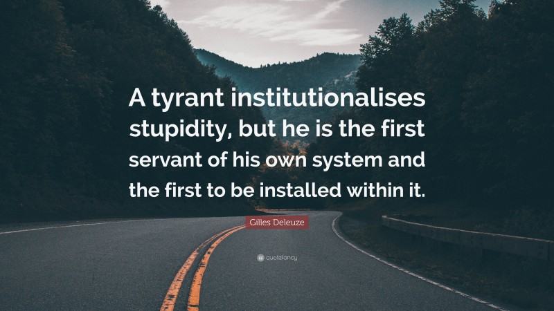 Gilles Deleuze Quote: “A tyrant institutionalises stupidity, but he is the first servant of his own system and the first to be installed within it.”