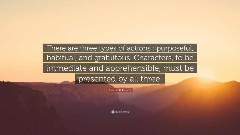 Samuel R. Delany Quote: “There are three types of actions : purposeful, habitual, and gratuitous. Characters, to be immediate and apprehensible, must be presented by all three.”