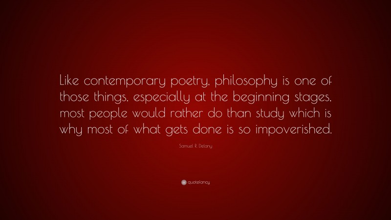 Samuel R. Delany Quote: “Like contemporary poetry, philosophy is one of those things, especially at the beginning stages, most people would rather do than study which is why most of what gets done is so impoverished.”