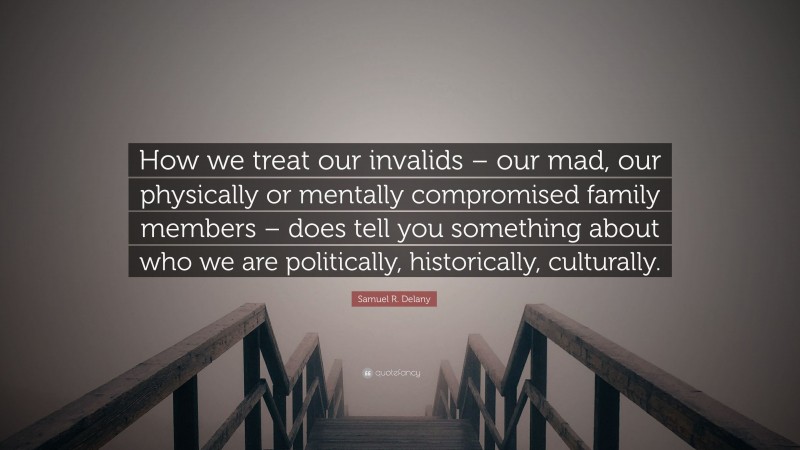 Samuel R. Delany Quote: “How we treat our invalids – our mad, our physically or mentally compromised family members – does tell you something about who we are politically, historically, culturally.”