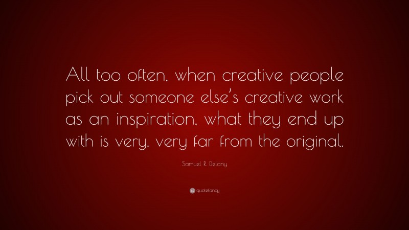 Samuel R. Delany Quote: “All too often, when creative people pick out someone else’s creative work as an inspiration, what they end up with is very, very far from the original.”