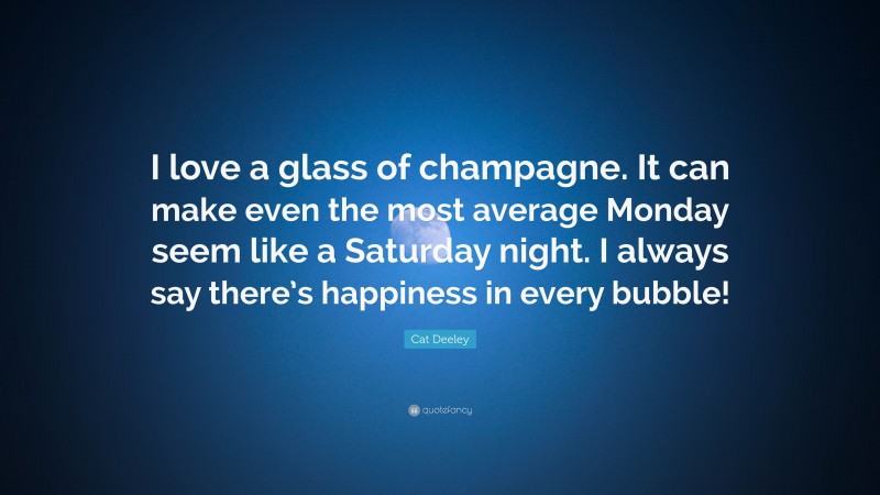 Cat Deeley Quote: “I love a glass of champagne. It can make even the most average Monday seem like a Saturday night. I always say there’s happiness in every bubble!”