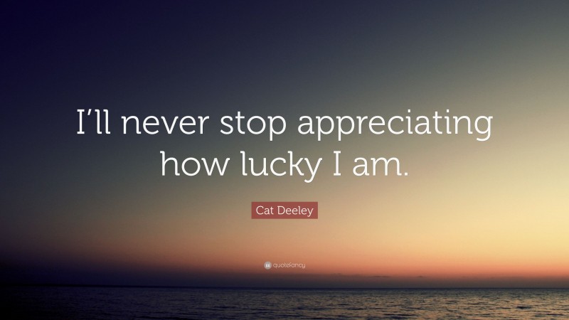 Cat Deeley Quote: “I’ll never stop appreciating how lucky I am.”