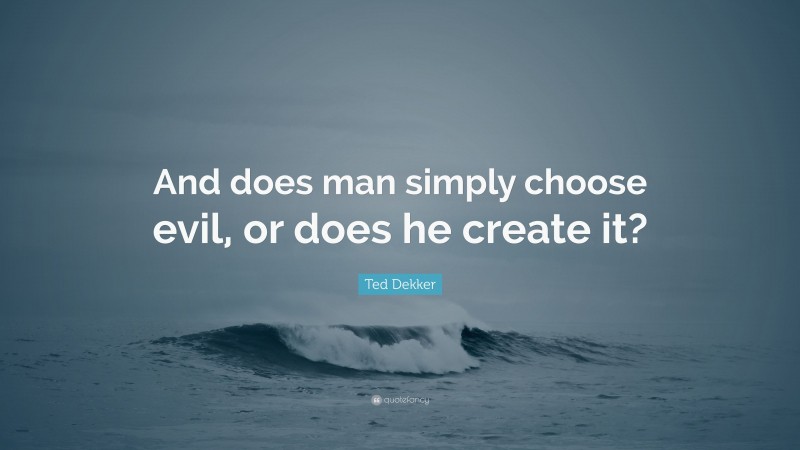 Ted Dekker Quote: “And does man simply choose evil, or does he create it?”