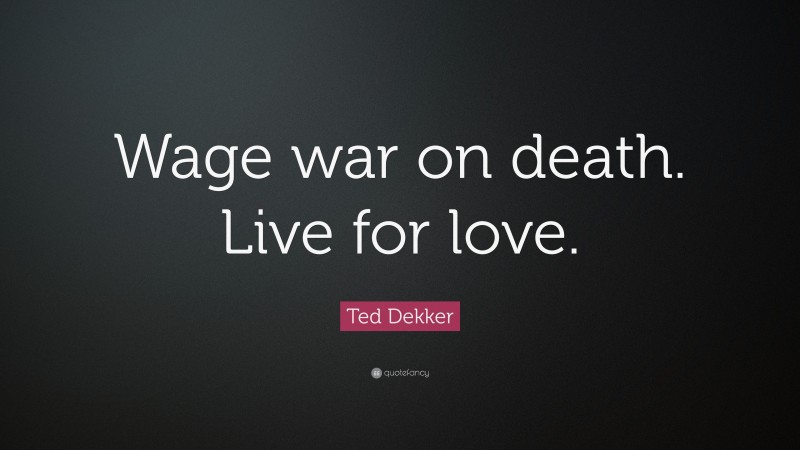 Ted Dekker Quote: “Wage war on death. Live for love.”