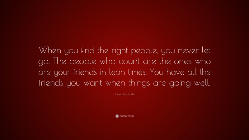James Lee Burke Quote: “When you find the right people, you never let go. The people who count are the ones who are your friends in lean times. You have all the friends you want when things are going well.”