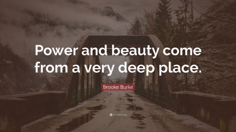 Brooke Burke Quote: “Power and beauty come from a very deep place.”