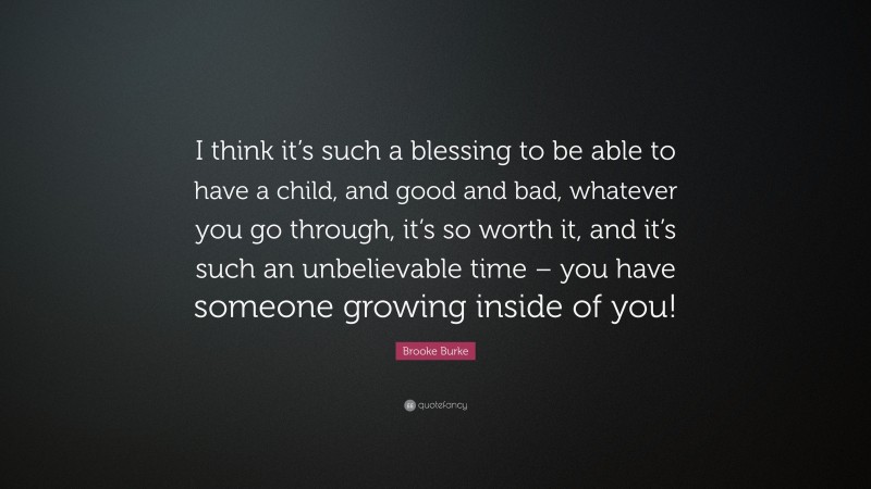 Brooke Burke Quote: “I think it’s such a blessing to be able to have a child, and good and bad, whatever you go through, it’s so worth it, and it’s such an unbelievable time – you have someone growing inside of you!”