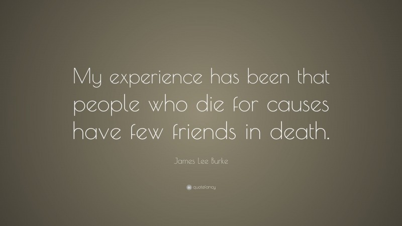 James Lee Burke Quote: “My experience has been that people who die for causes have few friends in death.”