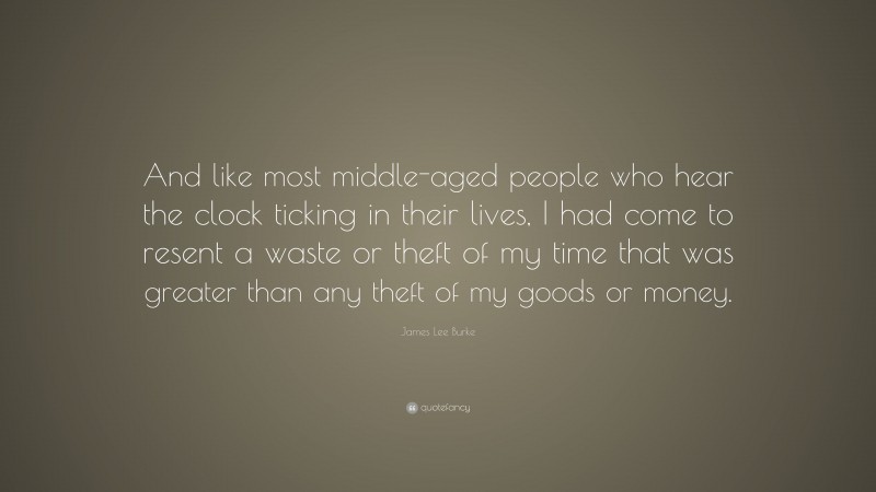 James Lee Burke Quote: “And like most middle-aged people who hear the clock ticking in their lives, I had come to resent a waste or theft of my time that was greater than any theft of my goods or money.”