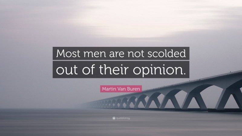 Martin Van Buren Quote: “Most men are not scolded out of their opinion.”