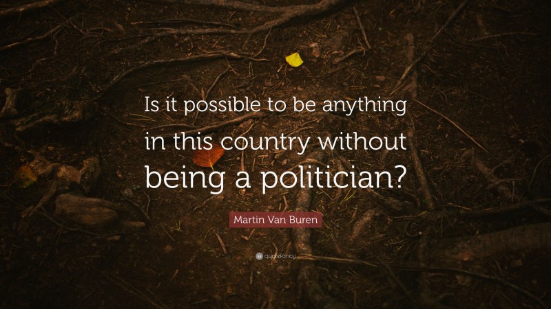 Martin Van Buren Quote: “Is it possible to be anything in this country without being a politician?”