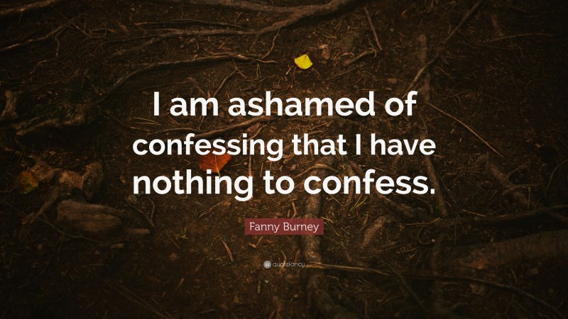 Fanny Burney Quote: “I am ashamed of confessing that I have nothing to confess.”