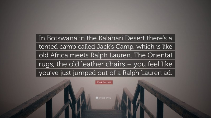 Mark Burnett Quote: “In Botswana in the Kalahari Desert there’s a tented camp called Jack’s Camp, which is like old Africa meets Ralph Lauren. The Oriental rugs, the old leather chairs – you feel like you’ve just jumped out of a Ralph Lauren ad.”