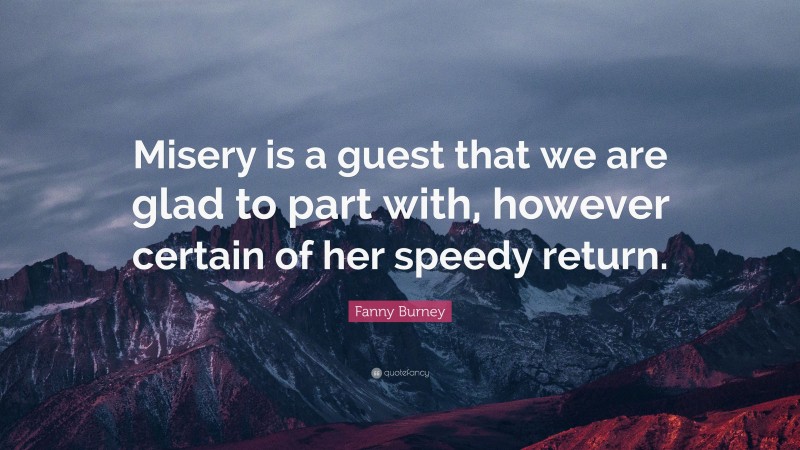 Fanny Burney Quote: “Misery is a guest that we are glad to part with, however certain of her speedy return.”