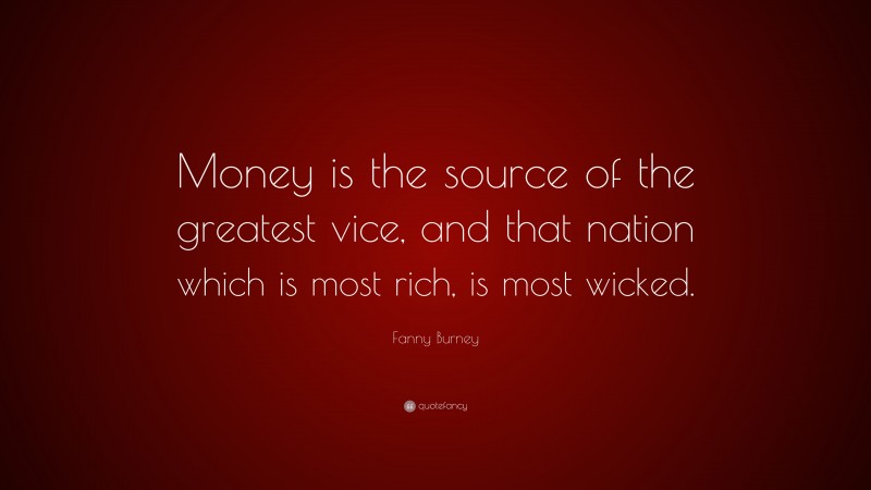 Fanny Burney Quote: “Money is the source of the greatest vice, and that nation which is most rich, is most wicked.”