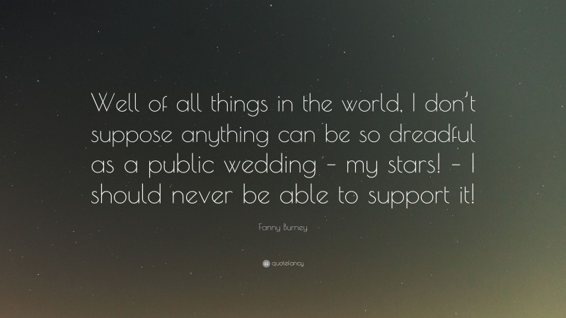 Fanny Burney Quote: “Well of all things in the world, I don’t suppose anything can be so dreadful as a public wedding – my stars! – I should never be able to support it!”