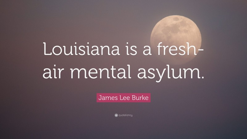 James Lee Burke Quote: “Louisiana is a fresh-air mental asylum.”
