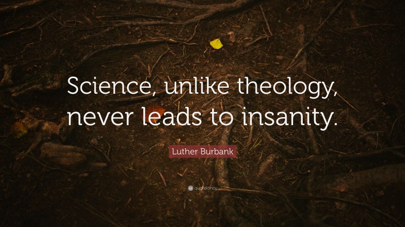 Luther Burbank Quote: “Science, unlike theology, never leads to insanity.”